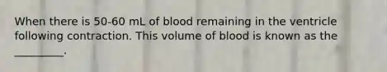 When there is 50-60 mL of blood remaining in the ventricle following contraction. This volume of blood is known as the _________.