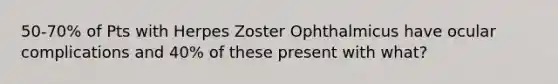 50-70% of Pts with Herpes Zoster Ophthalmicus have ocular complications and 40% of these present with what?