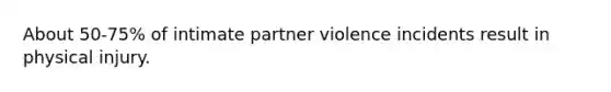 About 50-75% of intimate partner violence incidents result in physical injury.