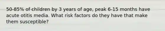 50-85% of children by 3 years of age, peak 6-15 months have acute otitis media. What risk factors do they have that make them susceptible?