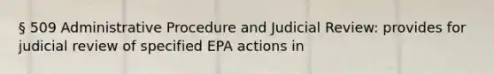 § 509 Administrative Procedure and Judicial Review: provides for judicial review of specified EPA actions in