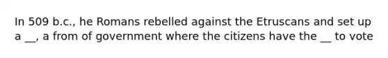 In 509 b.c., he Romans rebelled against the Etruscans and set up a __, a from of government where the citizens have the __ to vote