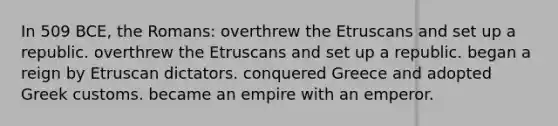 In 509 BCE, the Romans: overthrew the Etruscans and set up a republic. overthrew the Etruscans and set up a republic. began a reign by Etruscan dictators. conquered Greece and adopted Greek customs. became an empire with an emperor.