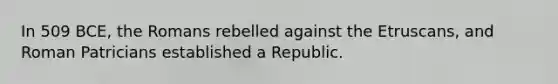 In 509 BCE, the Romans rebelled against the Etruscans, and Roman Patricians established a Republic.