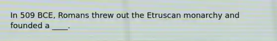 In 509 BCE, Romans threw out the Etruscan monarchy and founded a ____.