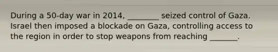 During a 50-day war in 2014, ________ seized control of Gaza. Israel then imposed a blockade on Gaza, controlling access to the region in order to stop weapons from reaching _______.