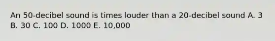 An 50-decibel sound is times louder than a 20-decibel sound A. 3 B. 30 C. 100 D. 1000 E. 10,000