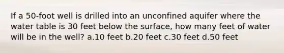 If a 50-foot well is drilled into an unconfined aquifer where the water table is 30 feet below the surface, how many feet of water will be in the well? a.​10 feet b.​20 feet c.​30 feet d.​50 feet