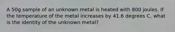 A 50g sample of an unknown metal is heated with 800 joules. If the temperature of the metal increases by 41.6 degrees C, what is the identity of the unknown metal?