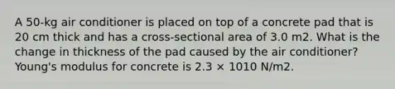 A 50-kg air conditioner is placed on top of a concrete pad that is 20 cm thick and has a cross-sectional area of 3.0 m2. What is the change in thickness of the pad caused by the air conditioner? Young's modulus for concrete is 2.3 × 1010 N/m2.