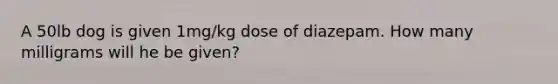 A 50lb dog is given 1mg/kg dose of diazepam. How many milligrams will he be given?