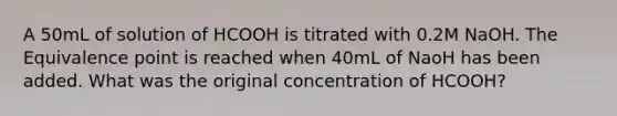 A 50mL of solution of HCOOH is titrated with 0.2M NaOH. The Equivalence point is reached when 40mL of NaoH has been added. What was the original concentration of HCOOH?