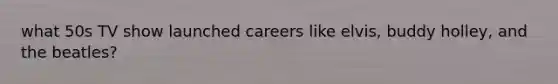 what 50s TV show launched careers like elvis, buddy holley, and the beatles?