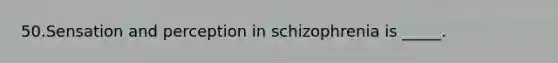 50.Sensation and perception in schizophrenia is _____.