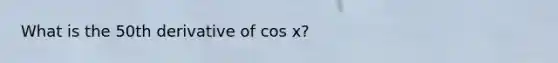 What is the 50th derivative of cos x?