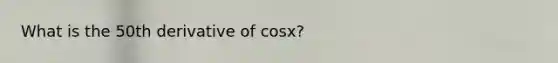 What is the 50th derivative of cosx?