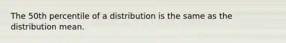 The 50th percentile of a distribution is the same as the distribution mean.