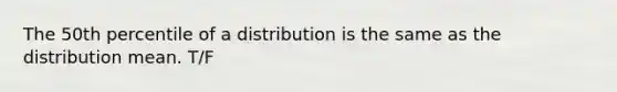 The 50th percentile of a distribution is the same as the distribution mean. T/F