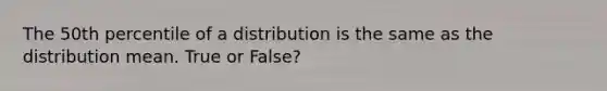 The 50th percentile of a distribution is the same as the distribution mean. True or False?