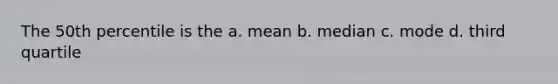 The 50th percentile is the a. mean b. median c. mode d. third quartile