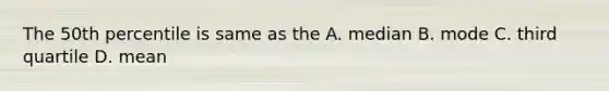 The 50th percentile is same as the A. median B. mode C. third quartile D. mean