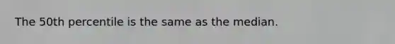 The 50th percentile is the same as the median.