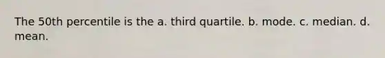 The 50th percentile is the a. third quartile. b. mode. c. median. d. mean.