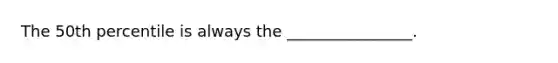 The 50th percentile is always the ________________.