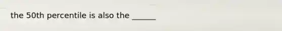 the 50th percentile is also the ______