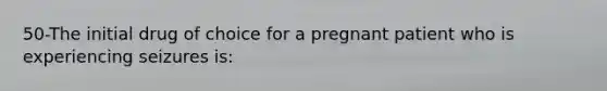 50-The initial drug of choice for a pregnant patient who is experiencing seizures is: