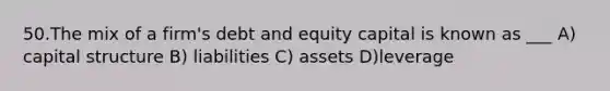 50.The mix of a firm's debt and equity capital is known as ___ A) capital structure B) liabilities C) assets D)leverage