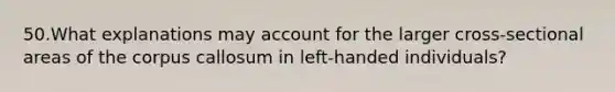 50.What explanations may account for the larger cross-sectional areas of the corpus callosum in left-handed individuals?
