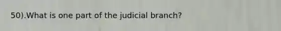 50).What is one part of the judicial branch?