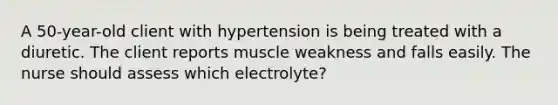 A 50-year-old client with hypertension is being treated with a diuretic. The client reports muscle weakness and falls easily. The nurse should assess which electrolyte?