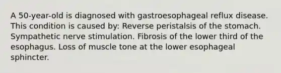 ​​​​​​​A 50-year-old is diagnosed with gastroesophageal reflux disease. This condition is caused by: Reverse peristalsis of the stomach. Sympathetic nerve stimulation. Fibrosis of the lower third of the esophagus. Loss of muscle tone at the lower esophageal sphincter.