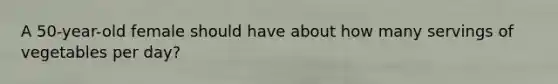 A 50-year-old female should have about how many servings of vegetables per day?