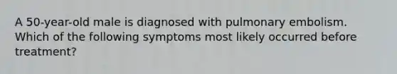 A 50-year-old male is diagnosed with pulmonary embolism. Which of the following symptoms most likely occurred before treatment?