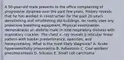 A 50-year-old male presents to the office complaining of progressive dyspnea over the past few years. History reveals that he has worked in construction for the past 20 years demolishing and refurbishing old buildings. He rarely uses any protective breathing equipment. Physical examination demonstrates an afebrile male in mild respiratory distress with inspiratory crackles. The chest x- ray reveals a reticular linear pattern with basilar predominance, opacities, and honeycombing. What is the most likely diagnosis? A. Acute hypersensitivity pneumonitis B. Asbestosis C. Coal workers' pneumoconiosis D. Silicosis E. Small cell carcinoma