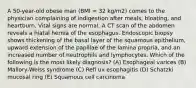 A 50-year-old obese man (BMI = 32 kg/m2) comes to the physician complaining of indigestion after meals, bloating, and heartburn. Vital signs are normal. A CT scan of the abdomen reveals a hiatal hernia of the esophagus. Endoscopic biopsy shows thickening of the basal layer of the squamous epithelium, upward extension of the papillae of the lamina propria, and an increased number of neutrophils and lymphocytes. Which of the following is the most likely diagnosis? (A) Esophageal varices (B) Mallory-Weiss syndrome (C) Refl ux esophagitis (D) Schatzki mucosal ring (E) Squamous cell carcinoma