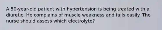 A 50-year-old patient with hypertension is being treated with a diuretic. He complains of muscle weakness and falls easily. The nurse should assess which electrolyte?