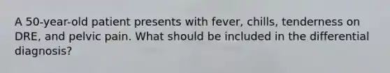 A 50-year-old patient presents with fever, chills, tenderness on DRE, and pelvic pain. What should be included in the differential diagnosis?