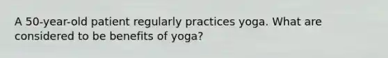 A 50-year-old patient regularly practices yoga. What are considered to be benefits of yoga?