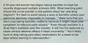 A 50-year-old woman has begun taking baclofen to treat her recently diagnosed multiple sclerosis (MS). What teaching point should the nurse provide to the patient about her new drug regimen? "It's best to avoid taking a dose of baclofen unless your spasticity becomes impossible to manage." "Make sure that you don't stop taking baclofen suddenly because it might cause your symptoms to rebound quite sharply." "Even though baclofen is a drug that's available over the counter, it still has the potential to cause serious adverse effects if taken incorrectly." "You'll likely have to stop taking your other medications for a week to ten days before starting to take baclofen."