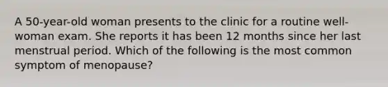 A 50-year-old woman presents to the clinic for a routine well-woman exam. She reports it has been 12 months since her last menstrual period. Which of the following is the most common symptom of menopause?