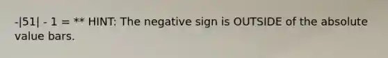 -|51| - 1 = ** HINT: The negative sign is OUTSIDE of the <a href='https://www.questionai.com/knowledge/kbbTh4ZPeb-absolute-value' class='anchor-knowledge'>absolute value</a> bars.