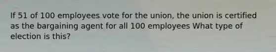 If 51 of 100 employees vote for the union, the union is certified as the bargaining agent for all 100 employees What type of election is this?