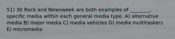 51) 30 Rock and Newsweek are both examples of ________, specific media within each general media type. A) alternative media B) major media C) media vehicles D) media multitaskers E) micromedia