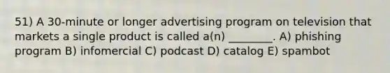 51) A 30-minute or longer advertising program on television that markets a single product is called a(n) ________. A) phishing program B) infomercial C) podcast D) catalog E) spambot