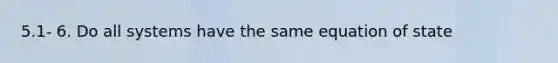 5.1- 6. Do all systems have the same equation of state