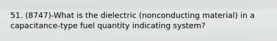 51. (8747)-What is the dielectric (nonconducting material) in a capacitance-type fuel quantity indicating system?